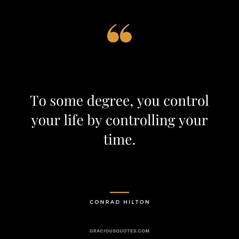 To some degree, you control your life by controlling your time. 