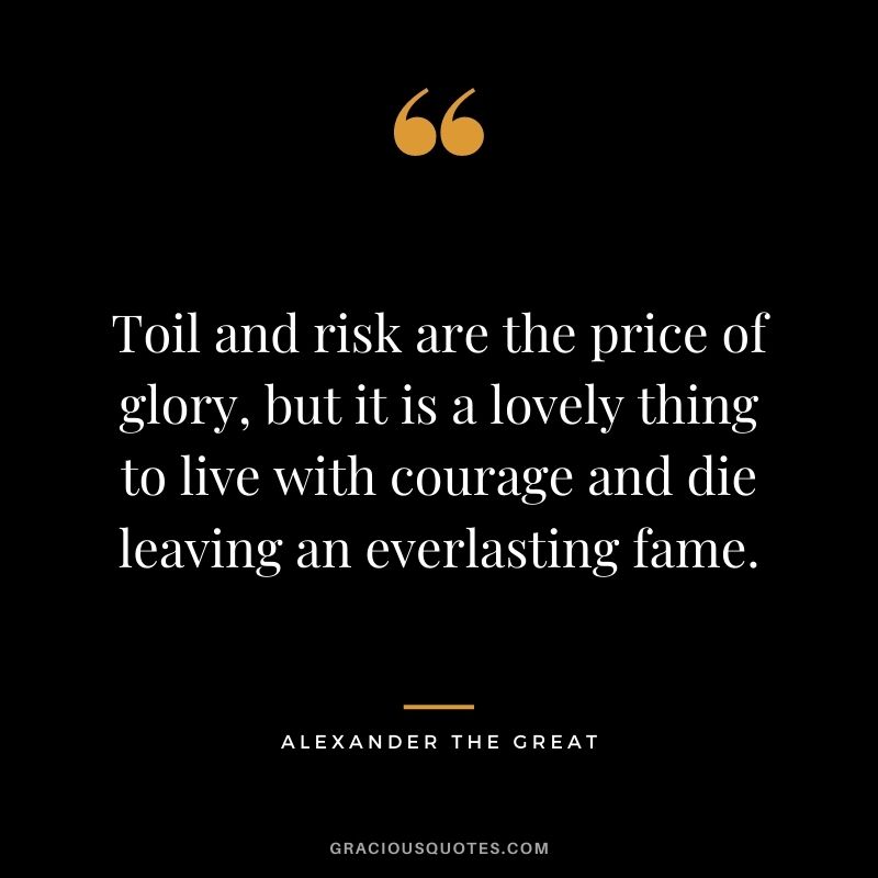 Toil and risk are the price of glory, but it is a lovely thing to live with courage and die leaving an everlasting fame.