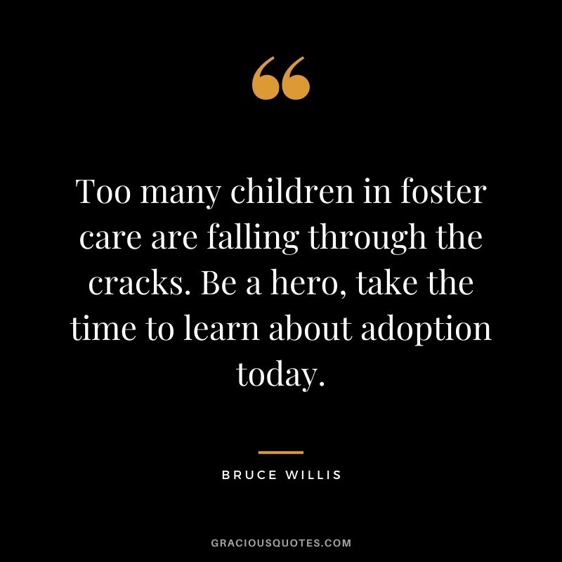 Too many children in foster care are falling through the cracks. Be a hero, take the time to learn about adoption today. - Bruce Willis