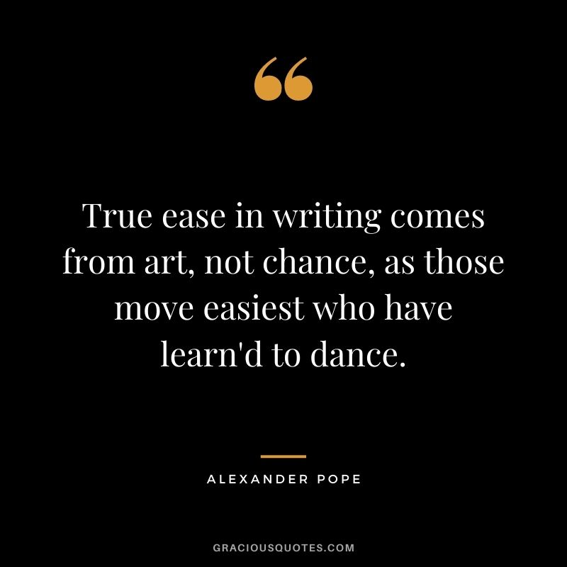 True ease in writing comes from art, not chance, as those move easiest who have learn'd to dance.
