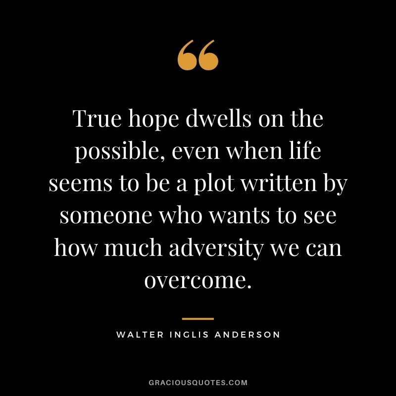 True hope dwells on the possible, even when life seems to be a plot written by someone who wants to see how much adversity we can overcome.