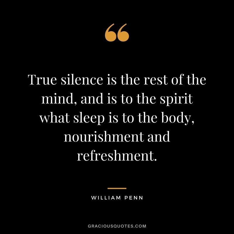 True silence is the rest of the mind, and is to the spirit what sleep is to the body, nourishment and refreshment. - William Penn