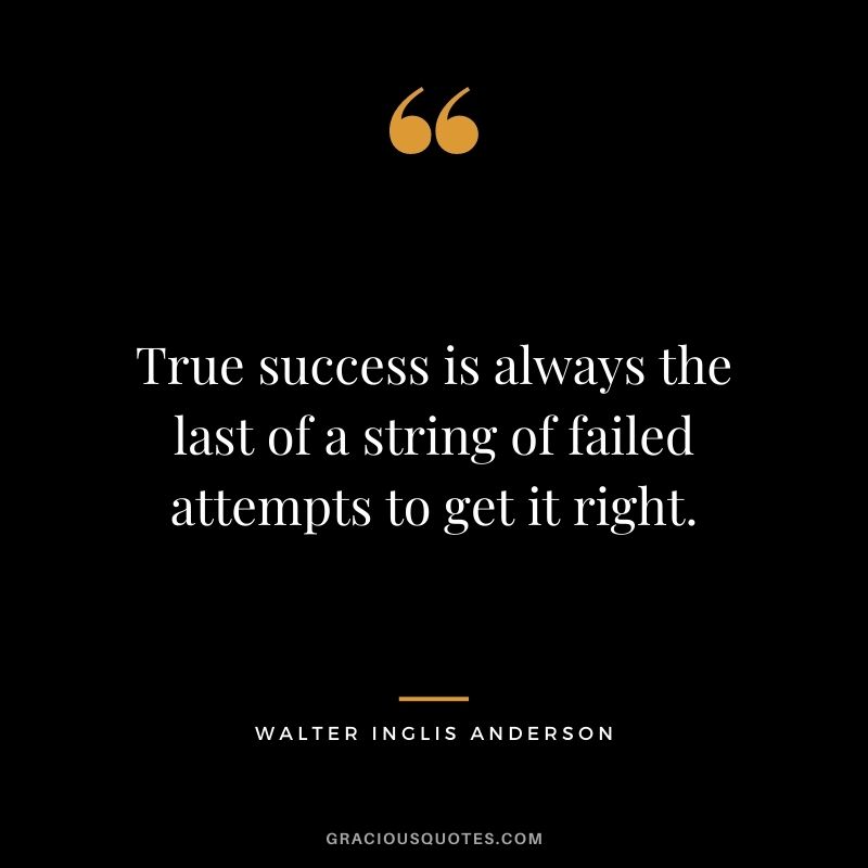 True success is always the last of a string of failed attempts to get it right.