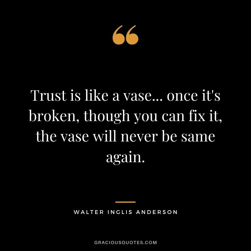 Trust is like a vase... once it's broken, though you can fix it, the vase will never be same again.