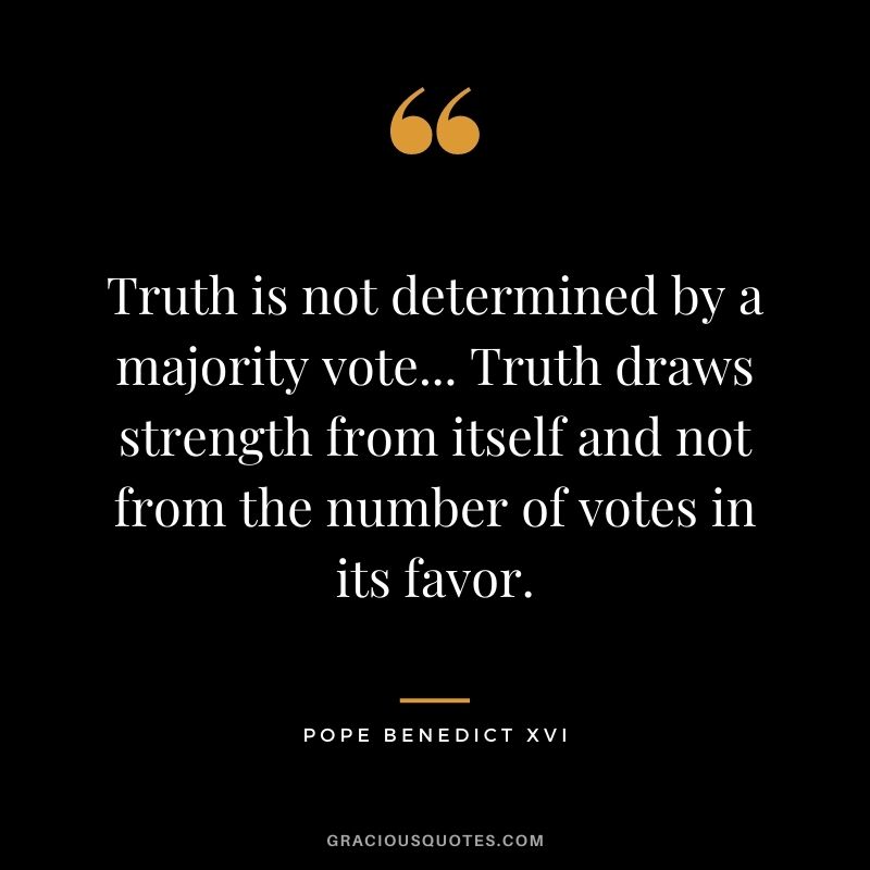 Truth is not determined by a majority vote... Truth draws strength from itself and not from the number of votes in its favor.