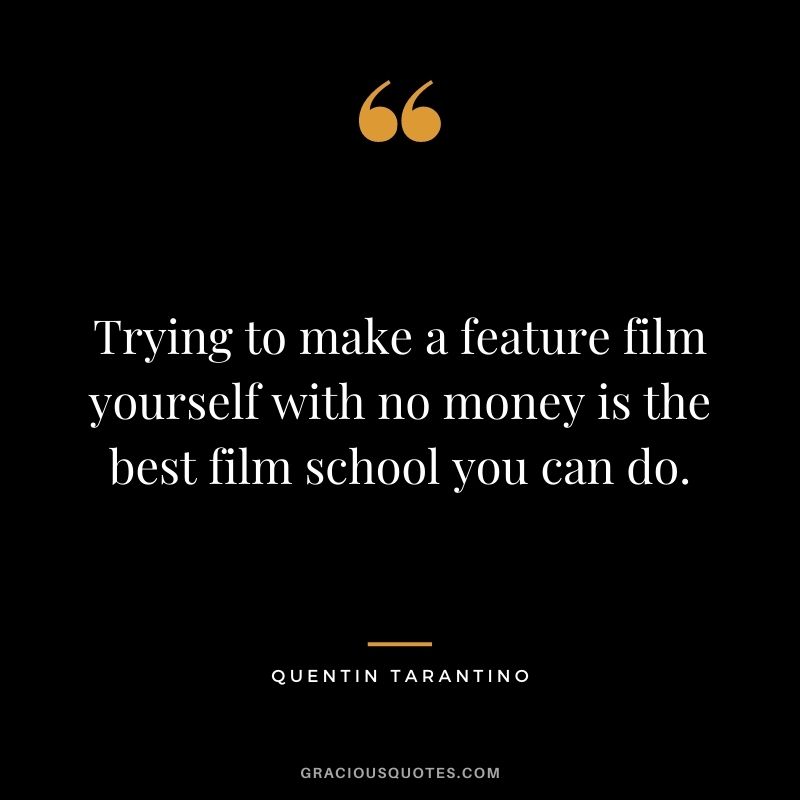 Trying to make a feature film yourself with no money is the best film school you can do.