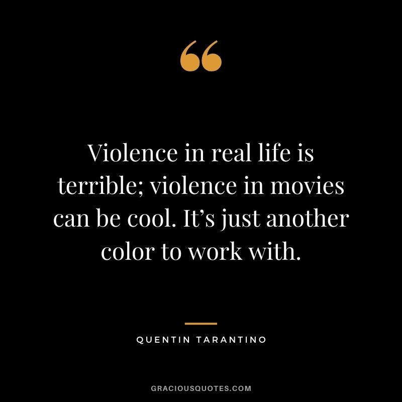 Violence in real life is terrible; violence in movies can be cool. It’s just another color to work with.