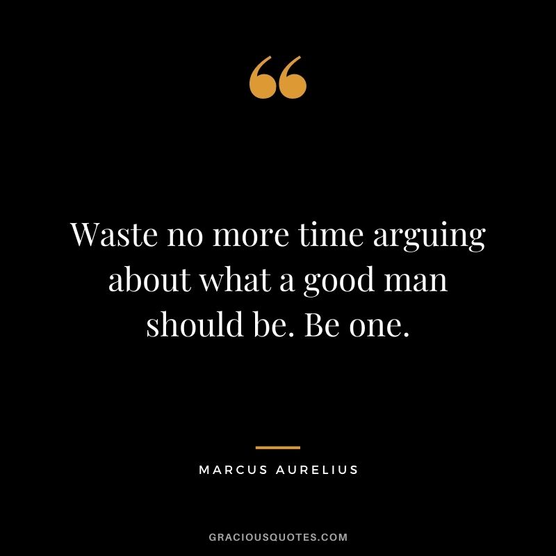 Waste no more time arguing about what a good man should be. Be one.