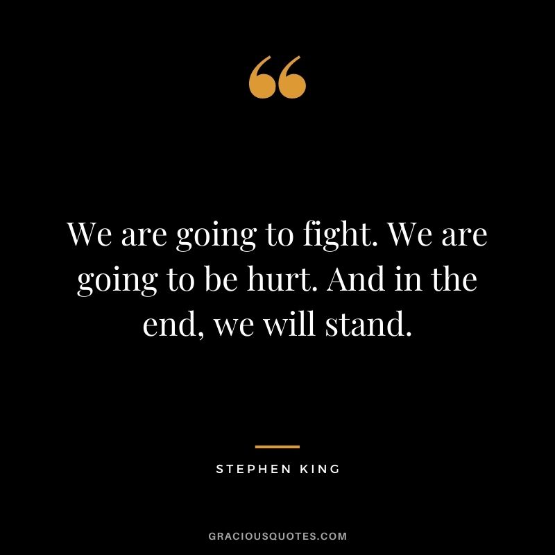 We are going to fight. We are going to be hurt. And in the end, we will stand.