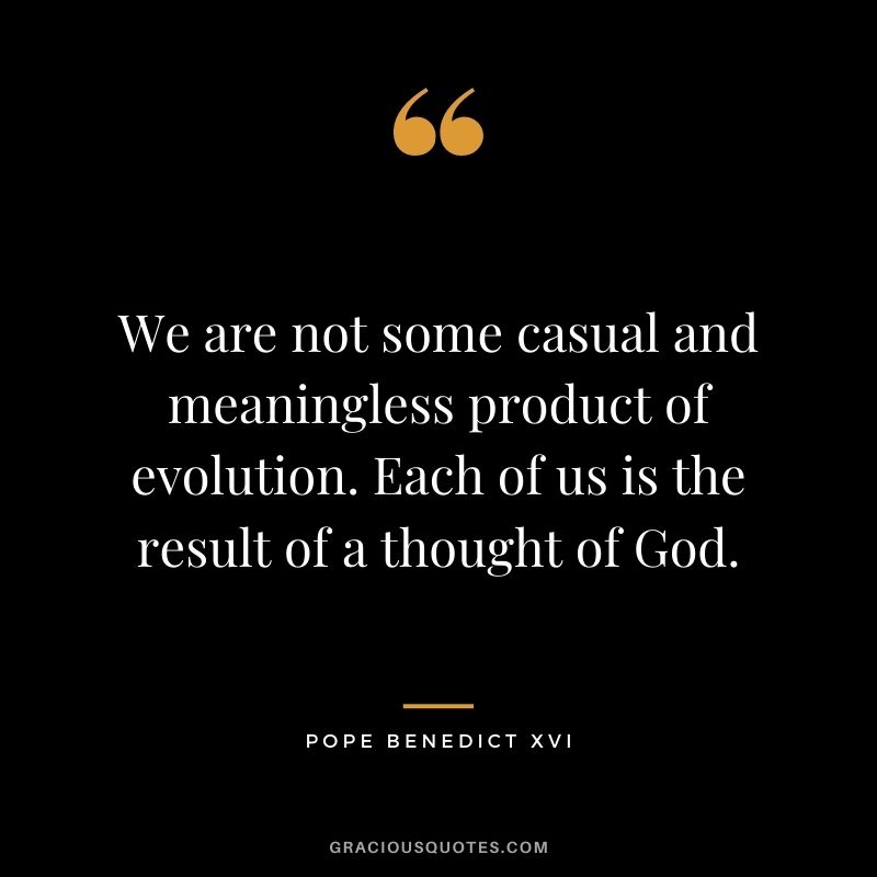 We are not some casual and meaningless product of evolution. Each of us is the result of a thought of God.
