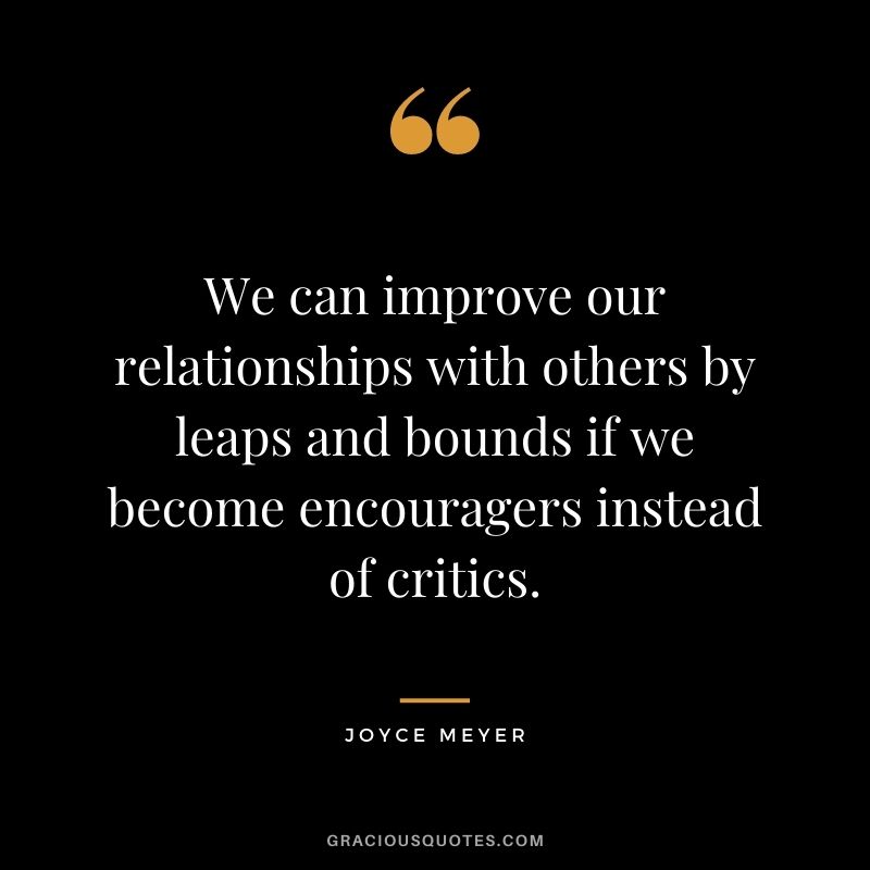 We can improve our relationships with others by leaps and bounds if we become encouragers instead of critics.