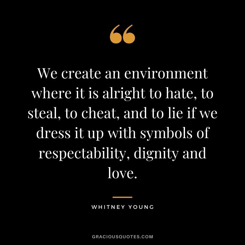 We create an environment where it is alright to hate, to steal, to cheat, and to lie if we dress it up with symbols of respectability, dignity and love.