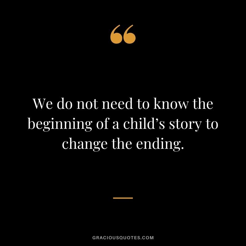 We do not need to know the beginning of a child’s story to change the ending.