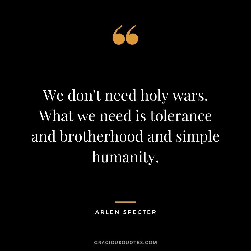 We don't need holy wars. What we need is tolerance and brotherhood and simple humanity. - Arlen Specter