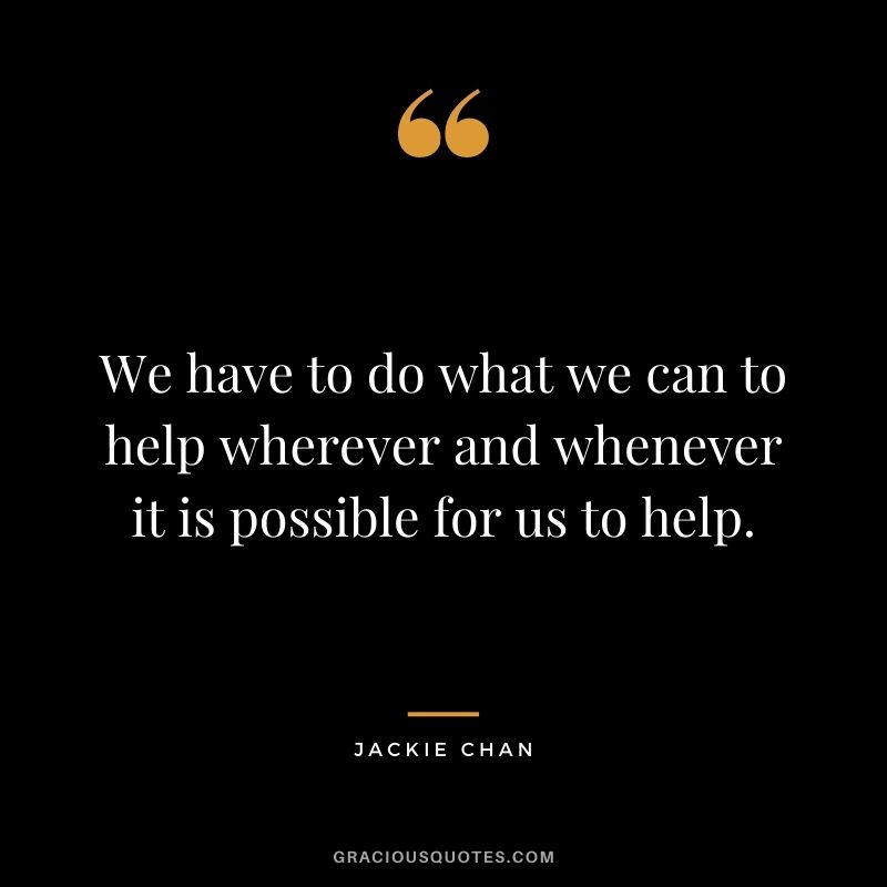 We have to do what we can to help wherever and whenever it is possible for us to help.