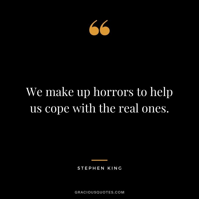 We make up horrors to help us cope with the real ones.