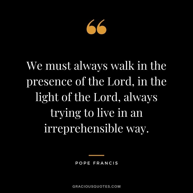 We must always walk in the presence of the Lord, in the light of the Lord, always trying to live in an irreprehensible way.
