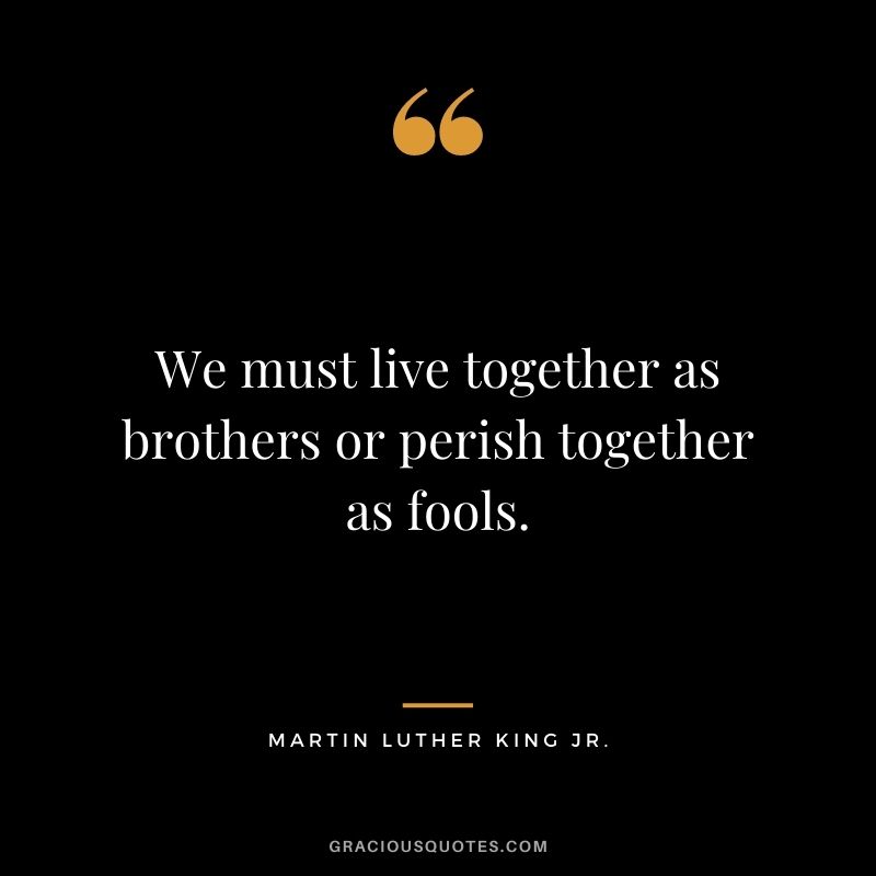 We must live together as brothers or perish together as fools. ― Martin Luther King Jr.