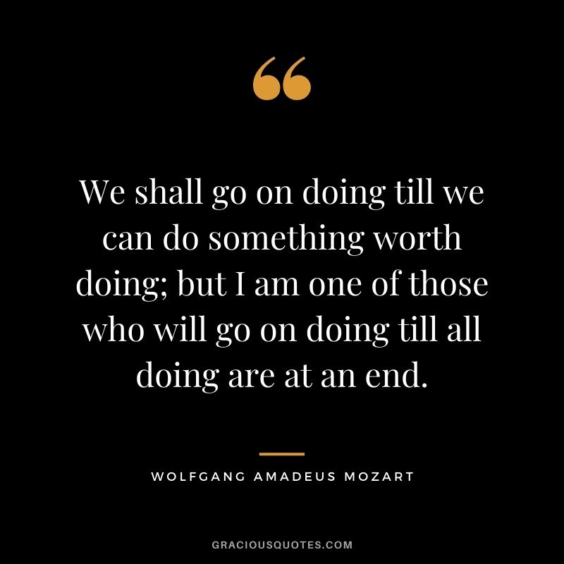 We shall go on doing till we can do something worth doing; but I am one of those who will go on doing till all doing are at an end.