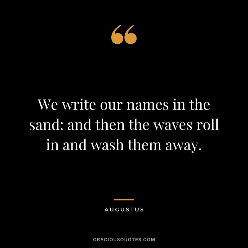 We write our names in the sand and then the waves roll in and wash them away.