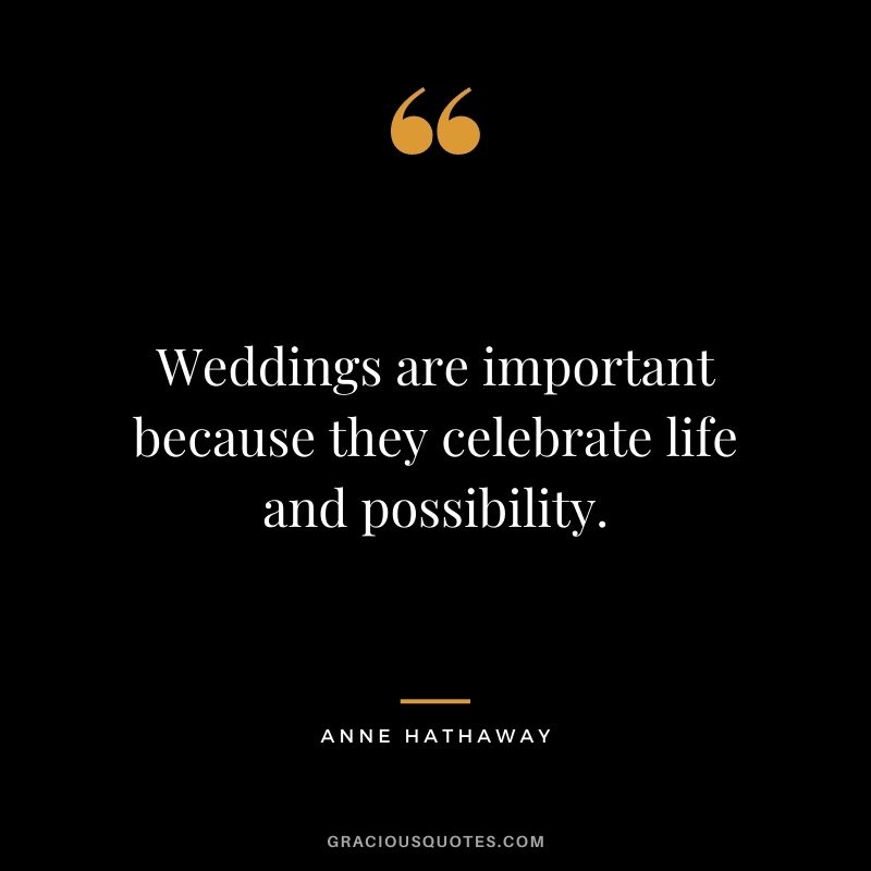 Weddings are important because they celebrate life and possibility.