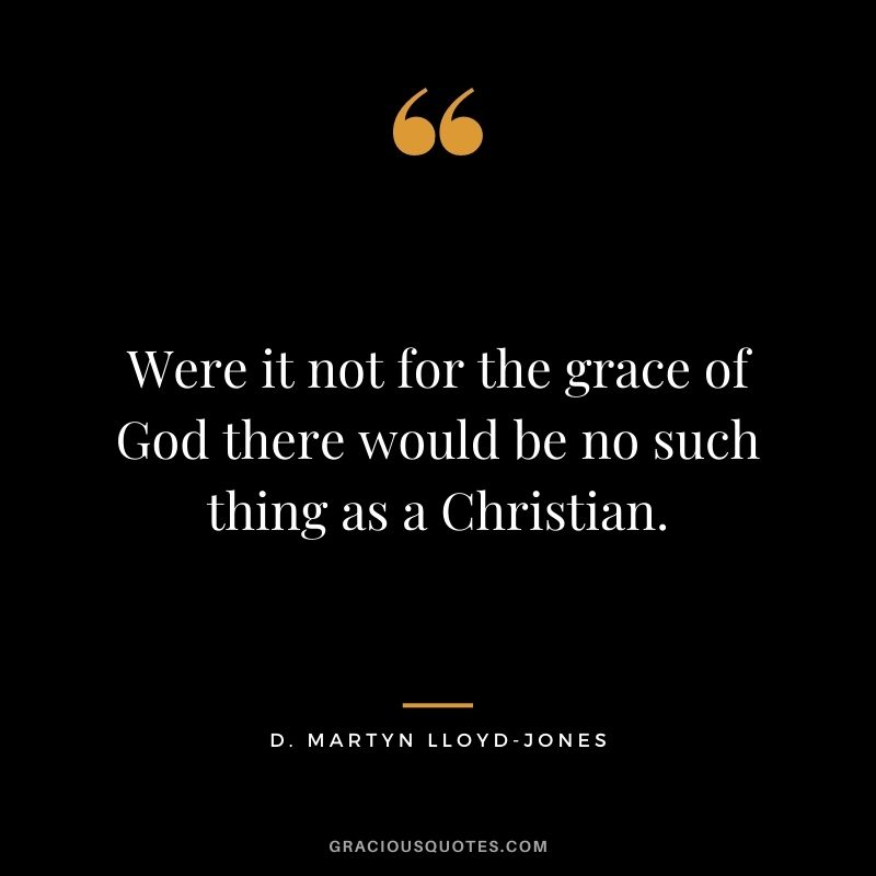 Were it not for the grace of God there would be no such thing as a Christian. - D. Martyn Lloyd-Jones