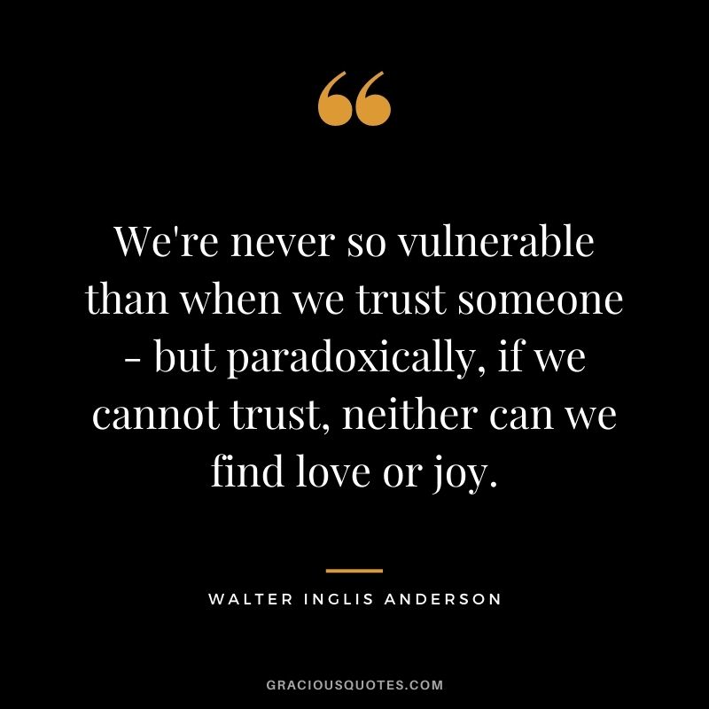 We're never so vulnerable than when we trust someone - but paradoxically, if we cannot trust, neither can we find love or joy.