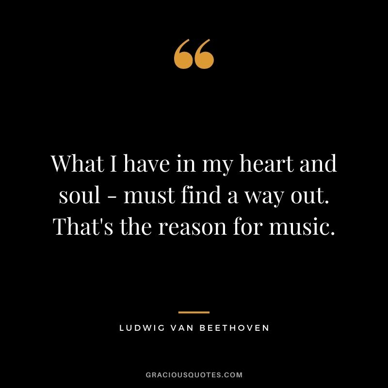 What I have in my heart and soul - must find a way out. That's the reason for music.