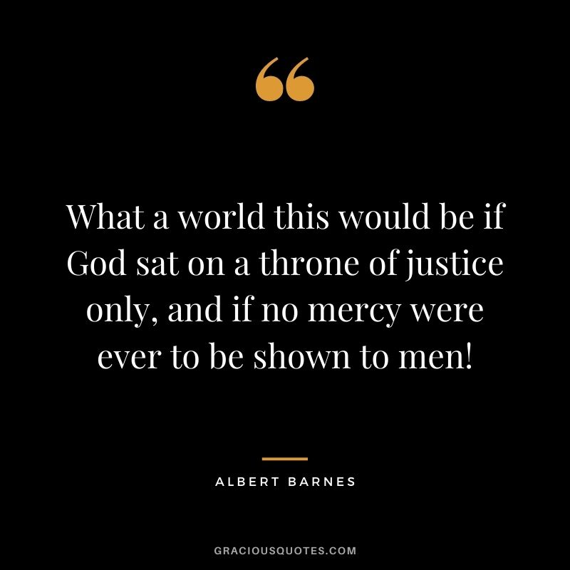 What a world this would be if God sat on a throne of justice only, and if no mercy were ever to be shown to men! - Albert Barnes