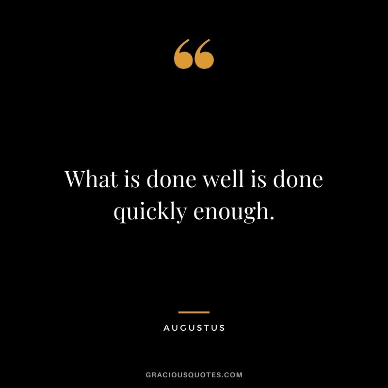 What is done well is done quickly enough.