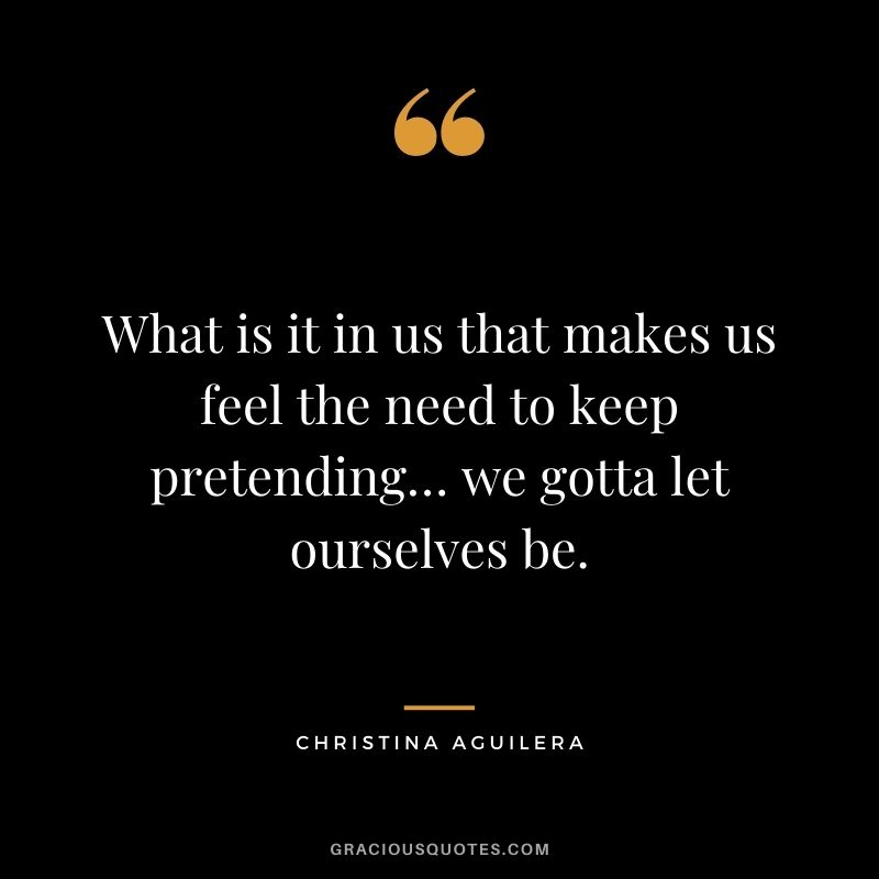 What is it in us that makes us feel the need to keep pretending… we gotta let ourselves be.