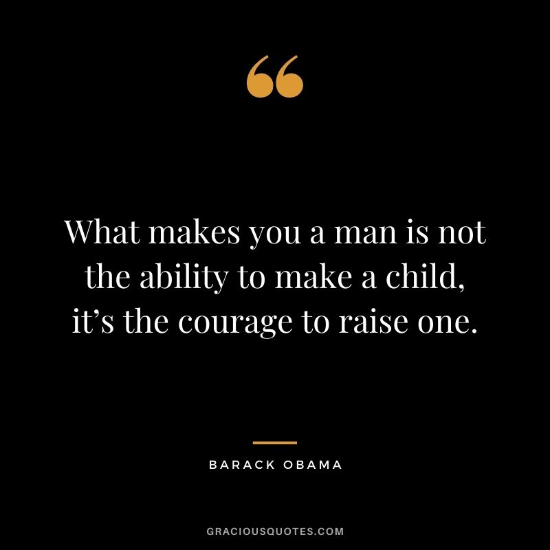 What makes you a man is not the ability to make a child, it’s the courage to raise one. - Barack Obama
