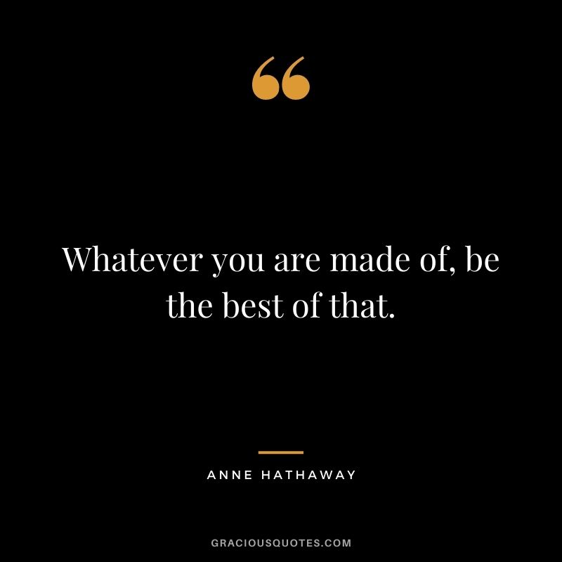 Whatever you are made of, be the best of that.