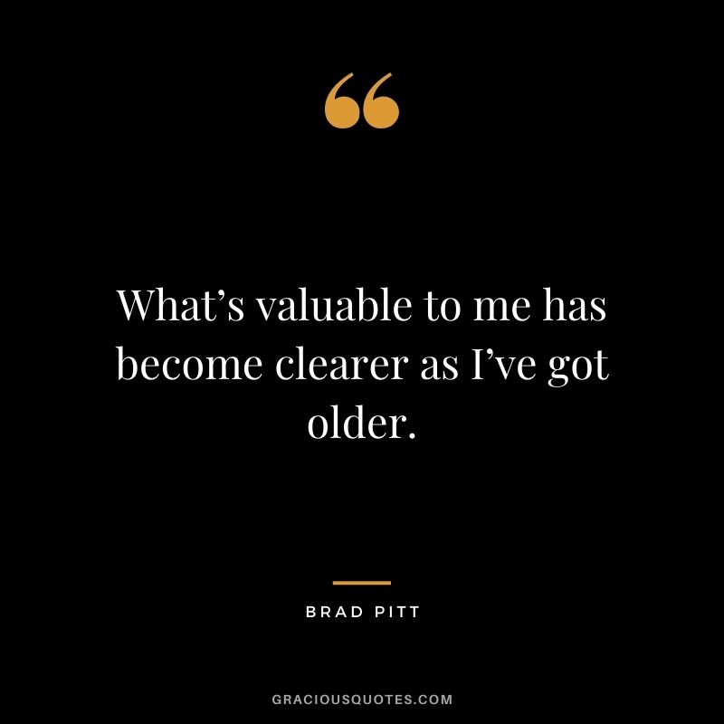 What’s valuable to me has become clearer as I’ve got older.