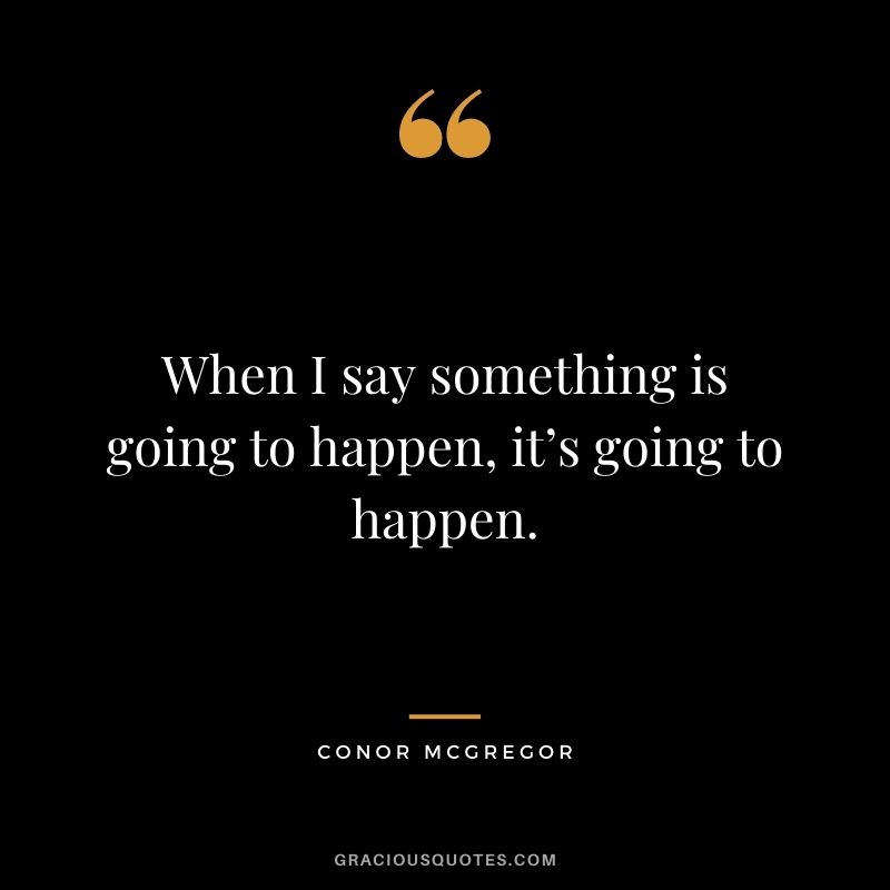 When I say something is going to happen, it’s going to happen.