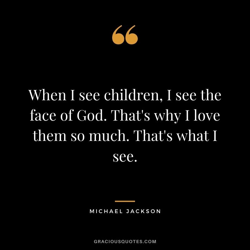 When I see children, I see the face of God. That's why I love them so much. That's what I see.