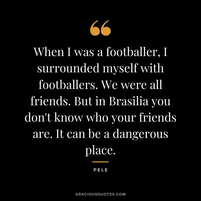When I was a footballer, I surrounded myself with footballers. We were all friends. But in Brasilia you don't know who your friends are. It can be a dangerous place.