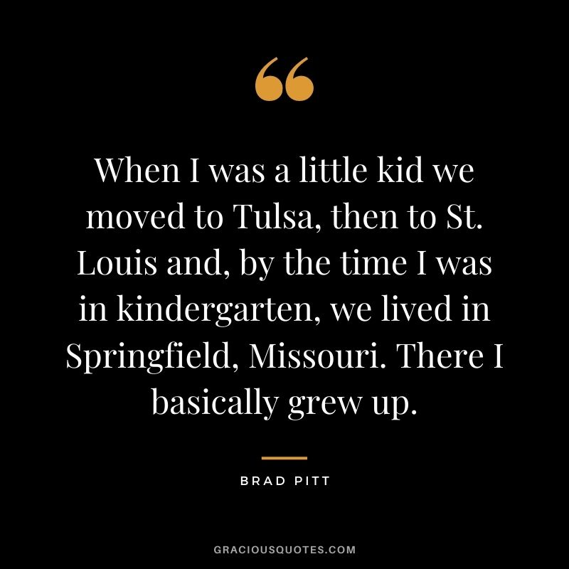 When I was a little kid we moved to Tulsa, then to St. Louis and, by the time I was in kindergarten, we lived in Springfield, Missouri. There I basically grew up.