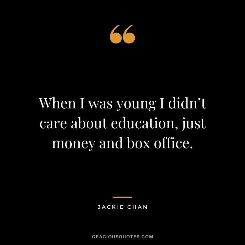 When I was young I didn’t care about education, just money and box office.