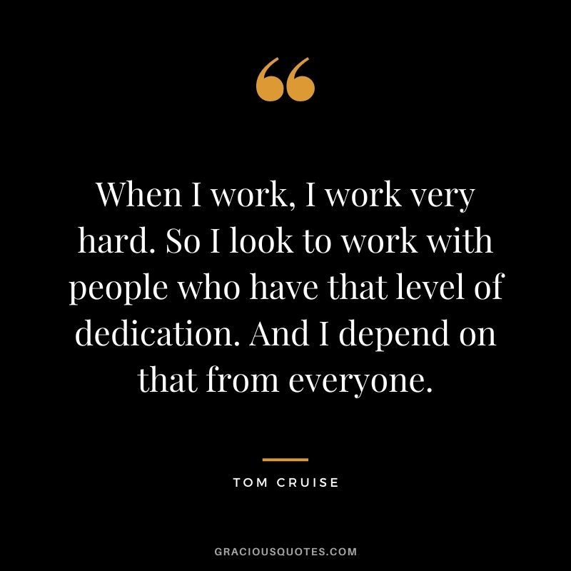 When I work, I work very hard. So I look to work with people who have that level of dedication. And I depend on that from everyone. 