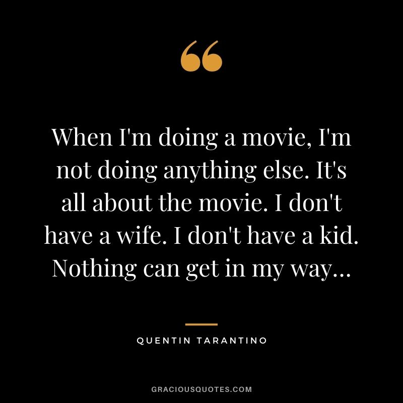 When I'm doing a movie, I'm not doing anything else. It's all about the movie. I don't have a wife. I don't have a kid. Nothing can get in my way…