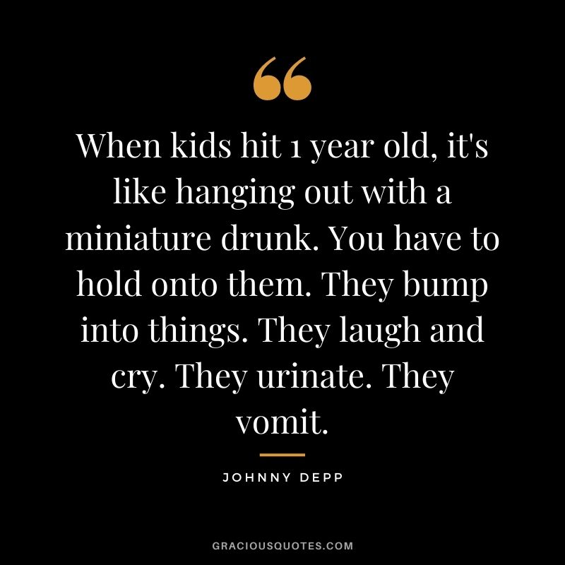 When kids hit 1 year old, it's like hanging out with a miniature drunk. You have to hold onto them. They bump into things. They laugh and cry. They urinate. They vomit.