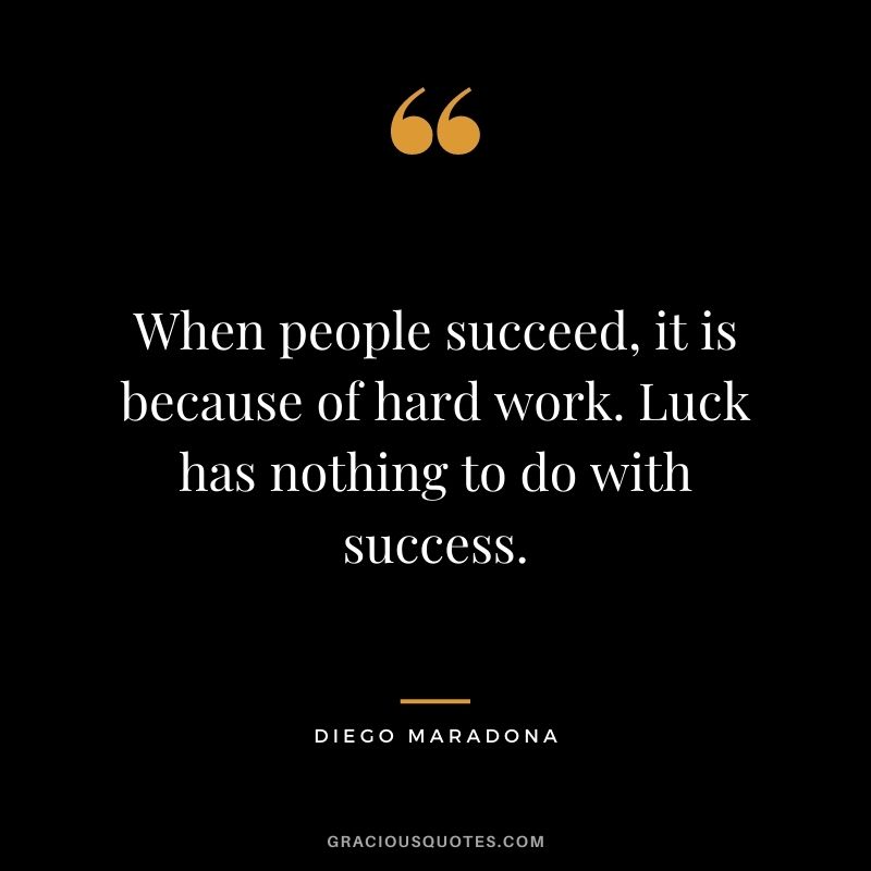 When people succeed, it is because of hard work. Luck has nothing to do with success.