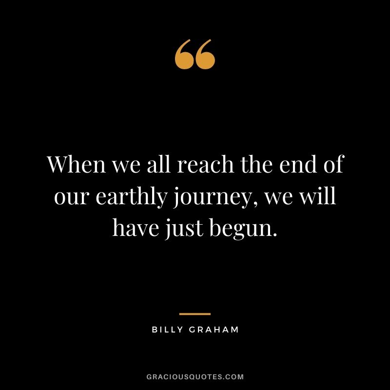 When we all reach the end of our earthly journey, we will have just begun.