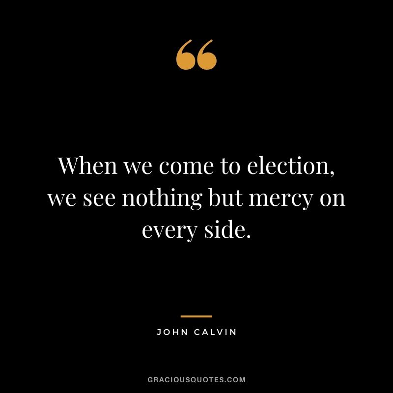 When we come to election, we see nothing but mercy on every side. - John Calvin