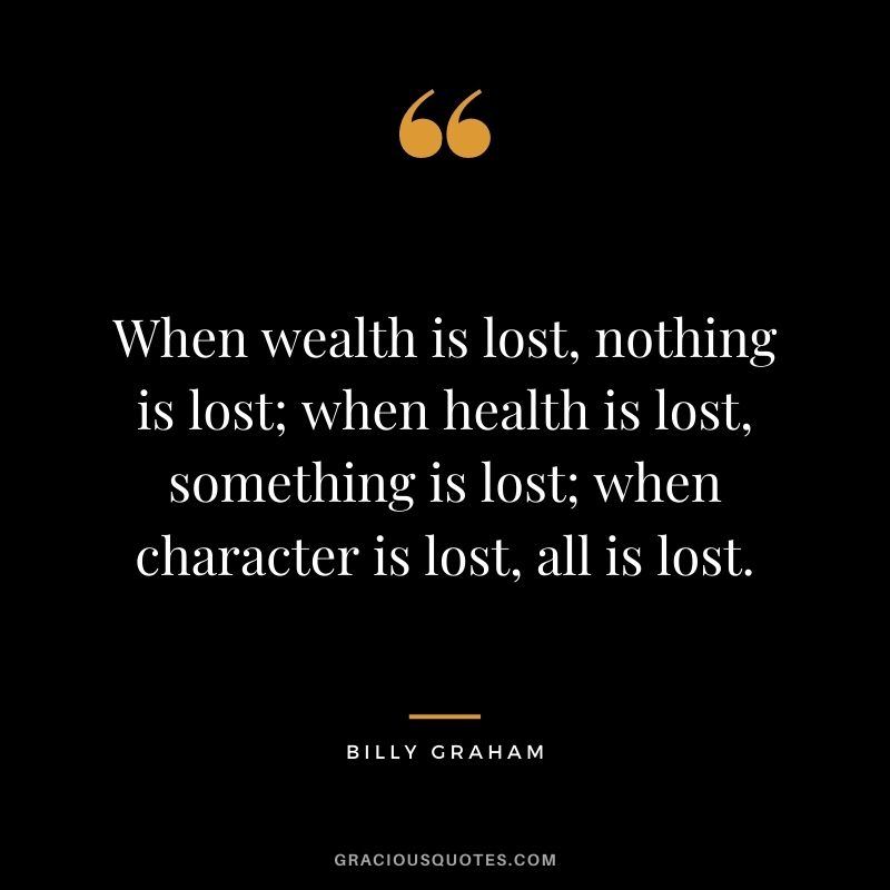 When wealth is lost, nothing is lost; when health is lost, something is lost; when character is lost, all is lost.