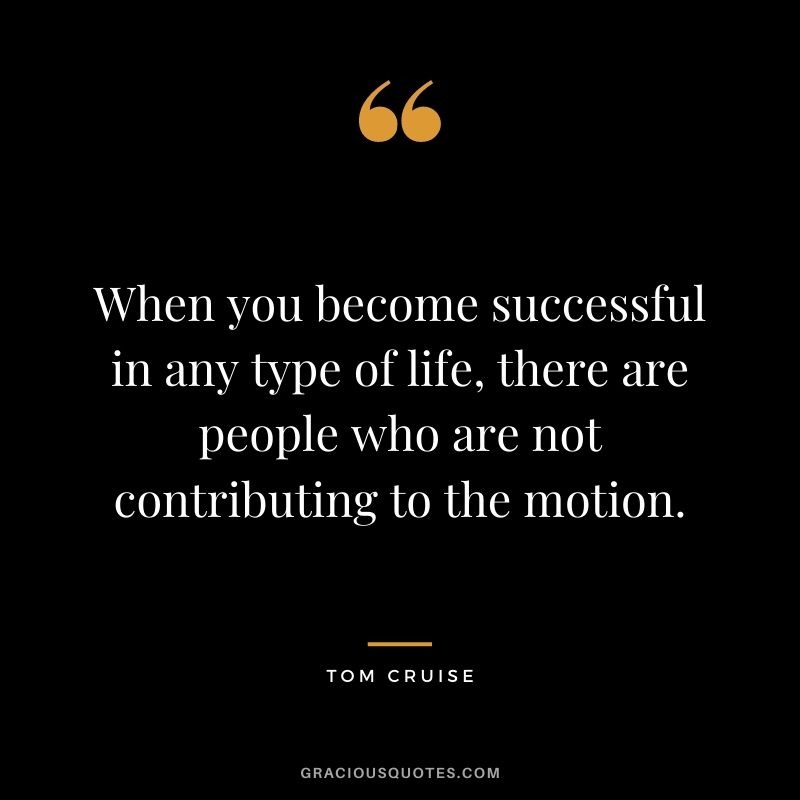 When you become successful in any type of life, there are people who are not contributing to the motion.