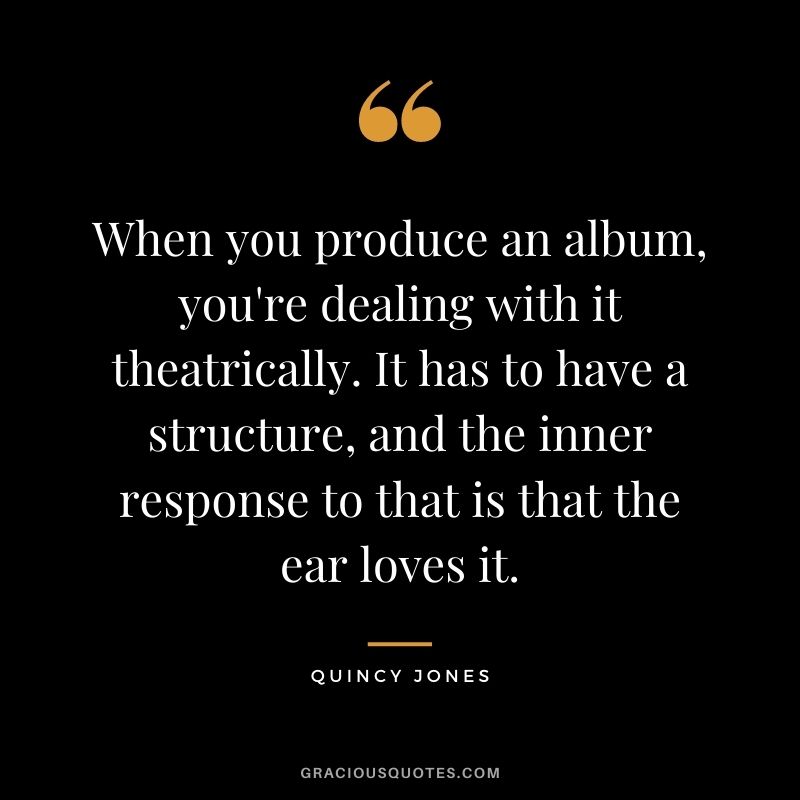 When you produce an album, you're dealing with it theatrically. It has to have a structure, and the inner response to that is that the ear loves it.