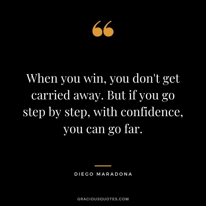 When you win, you don't get carried away. But if you go step by step, with confidence, you can go far.