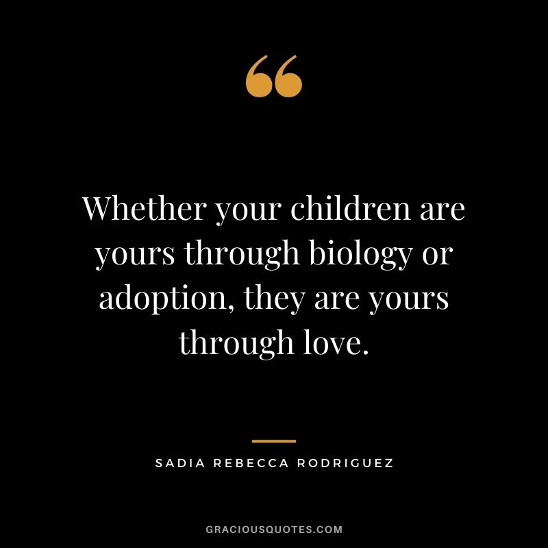 Whether your children are yours through biology or adoption, they are yours through love. - Sadia Rebecca Rodriguez